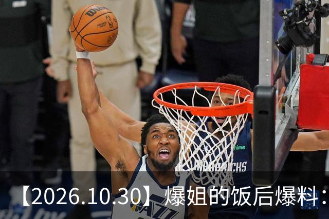 【2026.10.30】爆姐的饭后爆料：生命不止，爆料不息！