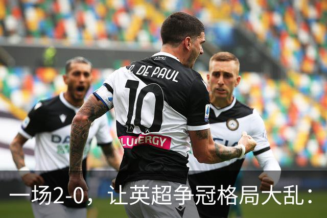 一场2-0，让英超争冠格局大乱：前2积分相同，竞争白热化