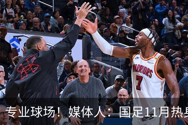 专业球场！媒体人：国足11月热身赛大概率移师肇庆进行