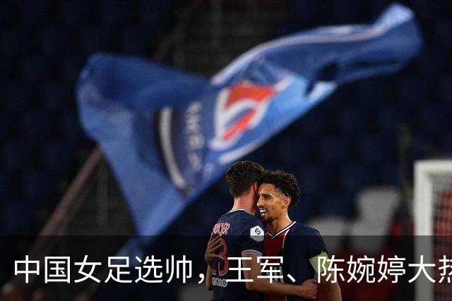 中国女足选帅，王军、陈婉婷大热，这位猛人别忘了：曾称霸女超、亚冠