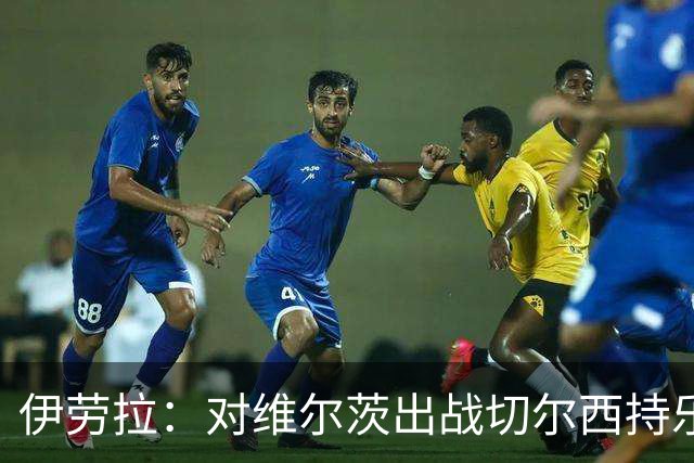 伊劳拉：对维尔茨出战切尔西持乐观态度；我们必须进行轮换