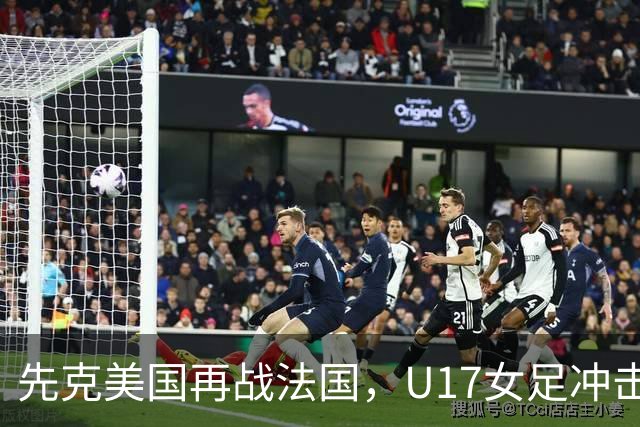 先克美国再战法国，U17女足冲击历史新高