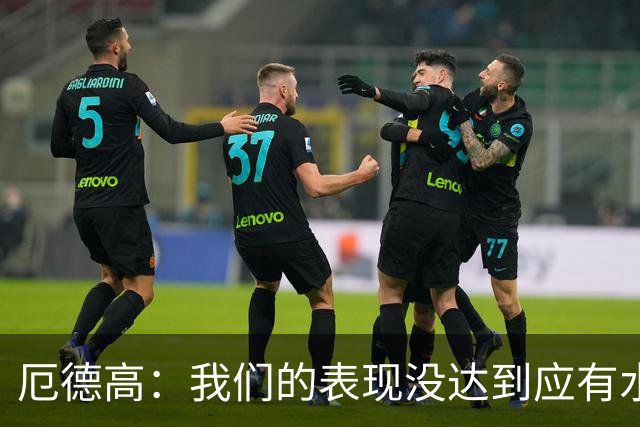厄德高：我们的表现没达到应有水准，要争取在周末及时反弹