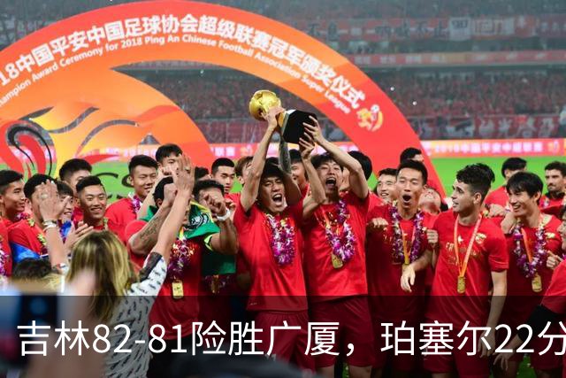 吉林82-81险胜广厦，珀塞尔22分，胡金秋19分，塔克22分失绝杀