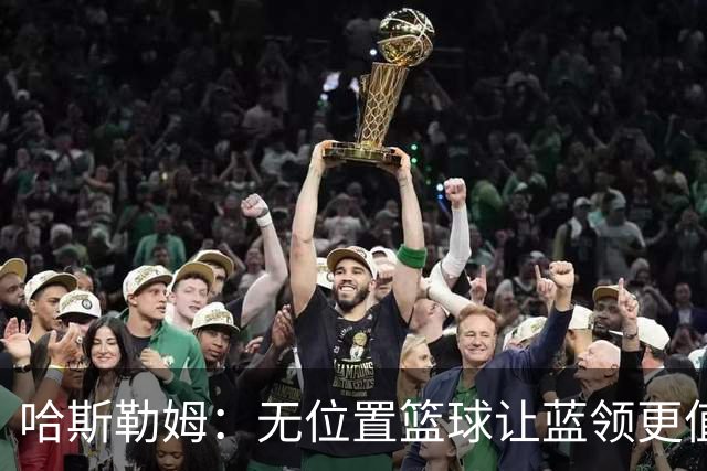 哈斯勒姆：无位置篮球让蓝领更值钱，我们能防五个位置