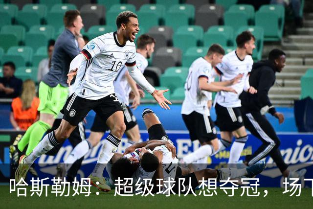 哈斯勒姆：超级球队想夺冠，场下联系比场上配合更重要