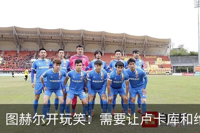 图赫尔开玩笑：需要让卢卡库和维尔纳踢边后卫