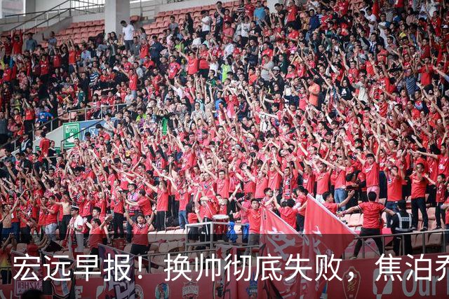 宏远早报！换帅彻底失败，焦泊乔伤情报告出炉，徐杰被弃用！