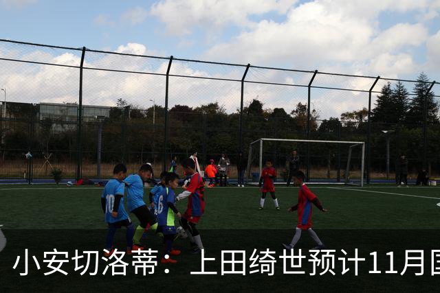 小安切洛蒂：上田绮世预计11月国际比赛日后复出，伤缺约3至4周