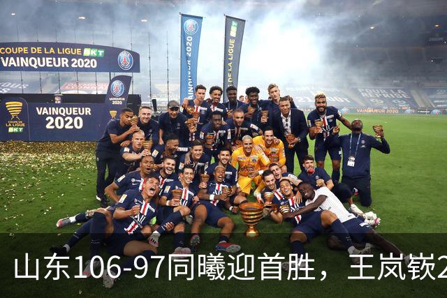 山东106-97同曦迎首胜，王岚嵚27分，郭昊文24分
