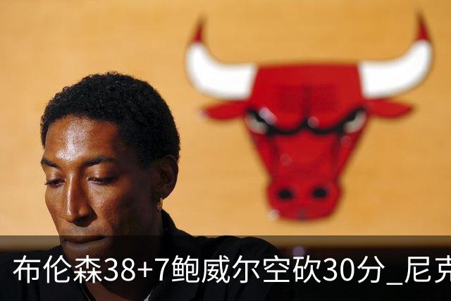 布伦森38+7鲍威尔空砍30分 尼克斯擒公牛两连胜
