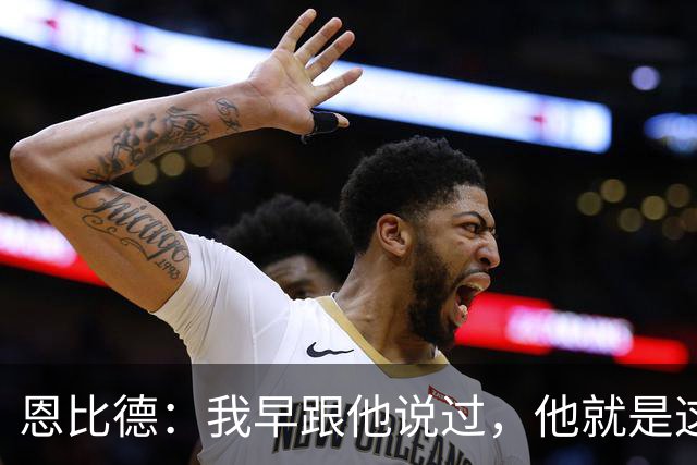 恩比德：我早跟他说过，他就是这支球队的未来