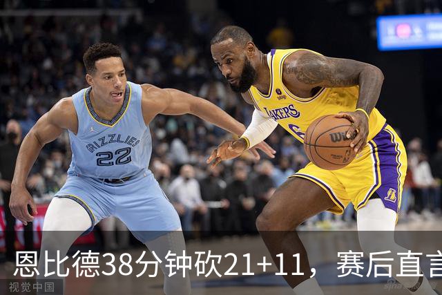 恩比德38分钟砍21+11，赛后直言：不能每场都打40分钟