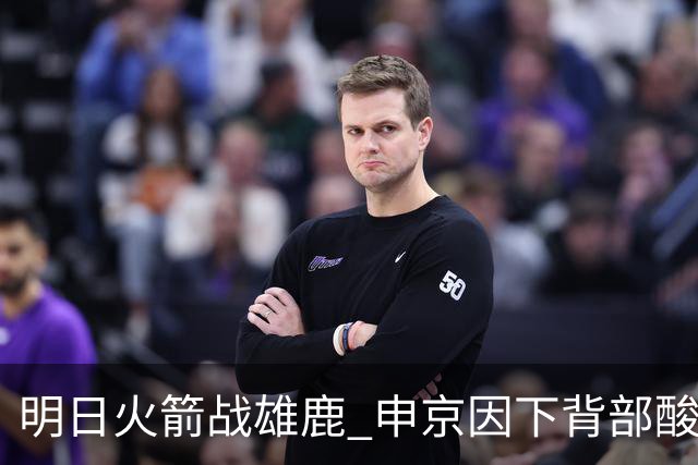 明日火箭战雄鹿 申京因下背部酸痛缺席比赛 斯玛特出战成疑
