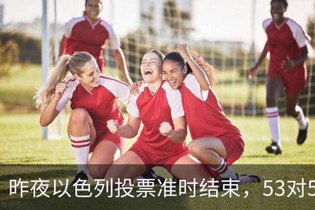 昨夜以色列投票准时结束，53对50，内塔尼亚胡遭遇重大挫折