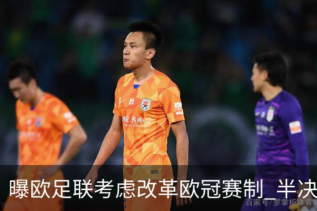 曝欧足联考虑改革欧冠赛制 半决赛起采用赛会制