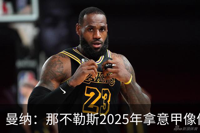 曼纳：那不勒斯2025年拿意甲像做梦，这样的经历无法复制