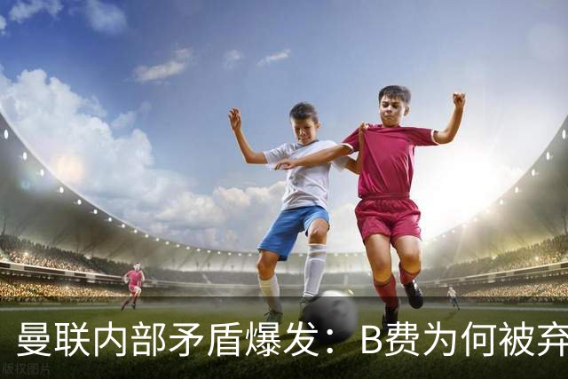 曼联内部矛盾爆发：B费为何被弃用