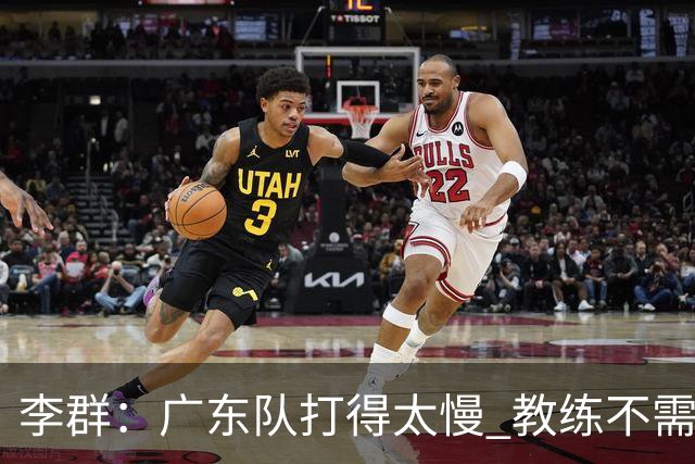 李群：广东队打得太慢 教练不需每一次战术都要琢磨 把比赛交给球员
