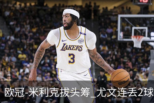欧冠-米利克拔头筹 尤文连丢2球1-2遭逆转连败