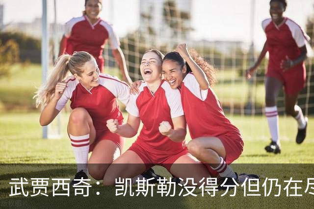 武贾西奇：凯斯勒没得分但仍在尽力防守 全队挺身而出印证了潜力