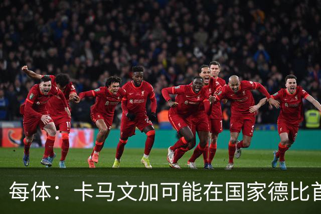 每体：卡马文加可能在国家德比首发，他的技术特点很适合限制巴萨