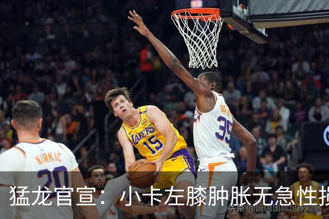 猛龙官宣：小卡左膝肿胀无急性损伤 一周后评估预计缺席数周