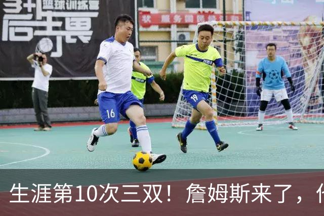 生涯第10次三双！詹姆斯来了，他又行了？