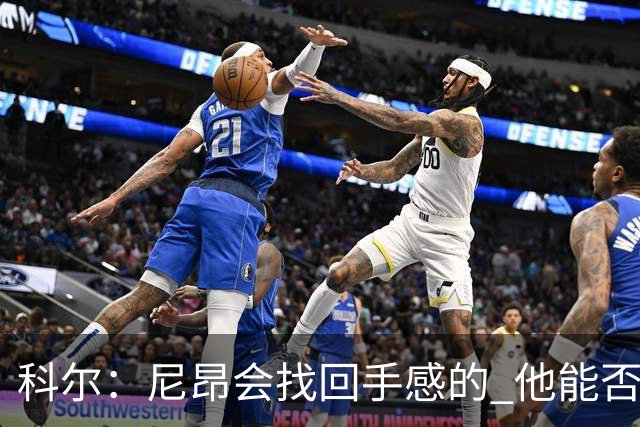 科尔：尼昂会找回手感的 他能否融入防守体系会更重要