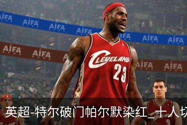 英超-特尔破门帕尔默染红 十人切尔西0-2送热刺两连胜