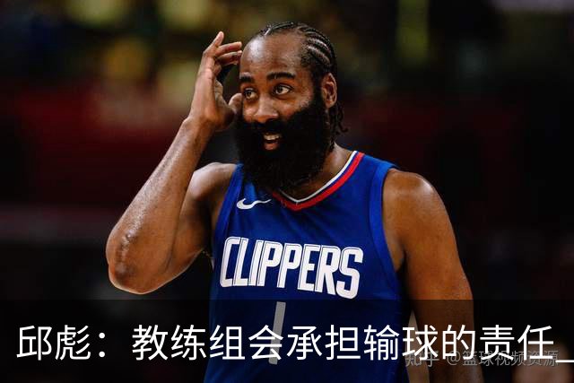 邱彪：教练组会承担输球的责任 我问心无愧 可以接受一切结果