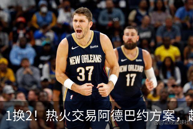 1换2！热火交易阿德巴约方案，超六中锋辅佐字母哥冲冠