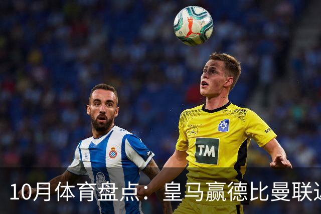 10月体育盘点：皇马赢德比曼联近降级安东内利近夺冠