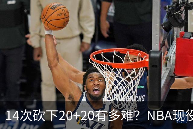 14次砍下20+20有多难？NBA现役仅5人，约基奇22次第二，庄神独一档