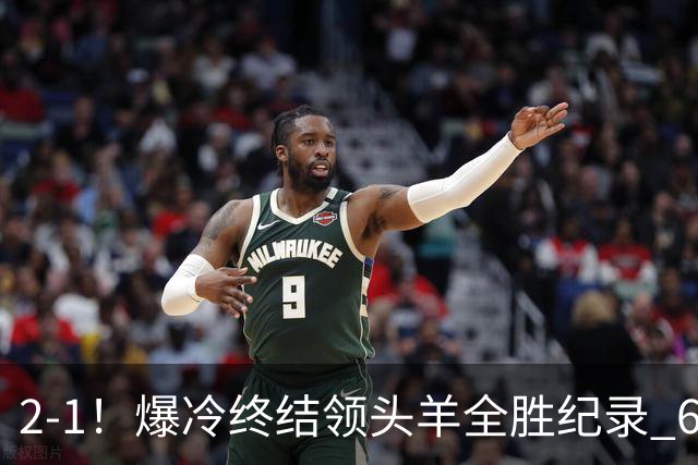 2-1！爆冷终结领头羊全胜纪录 6.3亿新贵强势复苏 近7场6胜+欧冠全胜