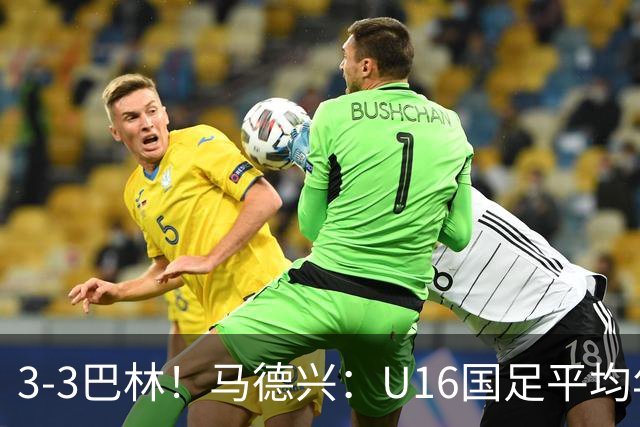 3-3巴林！马德兴：U16国足平均年龄小一岁，暴露防空短板
