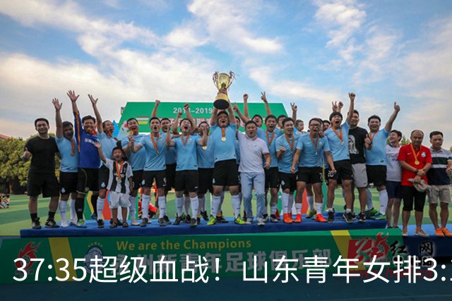 37:35超级血战！山东青年女排3:1力克黑马四川，强势挺进决赛