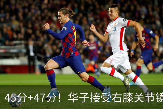 45分+47分！华子接受右膝关节镜手术，3.04亿美金超级顶薪没戏了