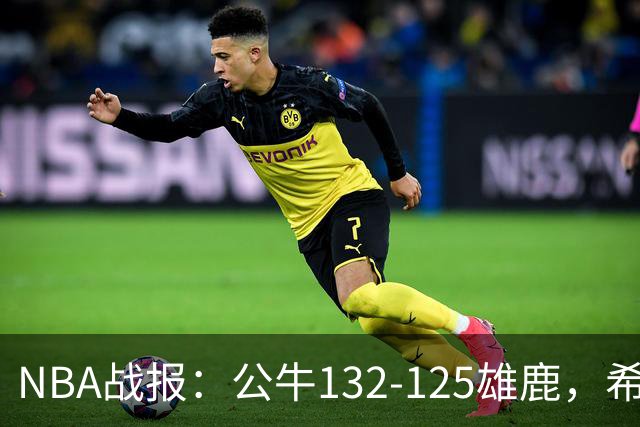 NBA战报：公牛132-125雄鹿，希罗空砍34分